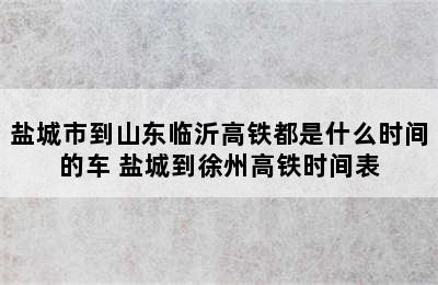 盐城市到山东临沂高铁都是什么时间的车 盐城到徐州高铁时间表